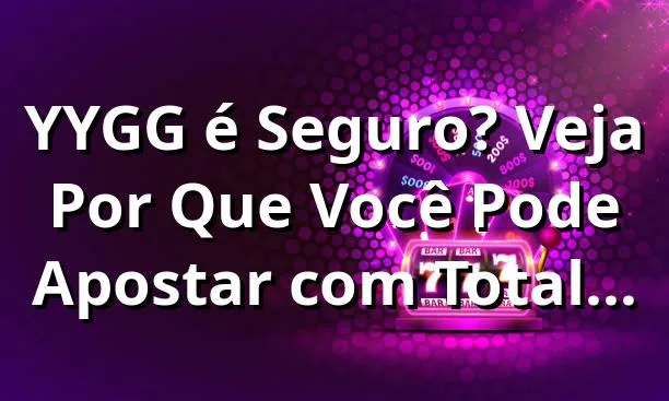 YYGG é Seguro? Veja Por Que Você Pode Apostar com Total Confiança