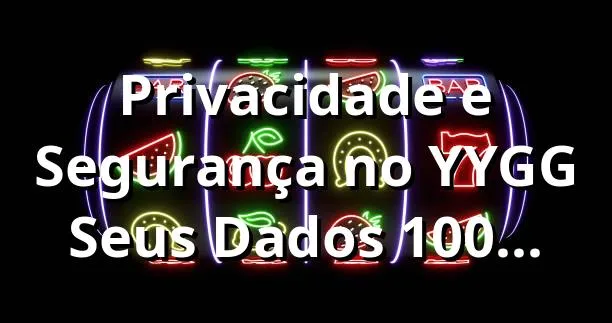 Privacidade e Segurança no YYGG | Seus Dados 100% Protegidos